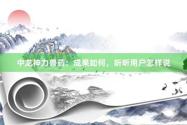 中龙神力兽药：成果如何，听听用户怎样说