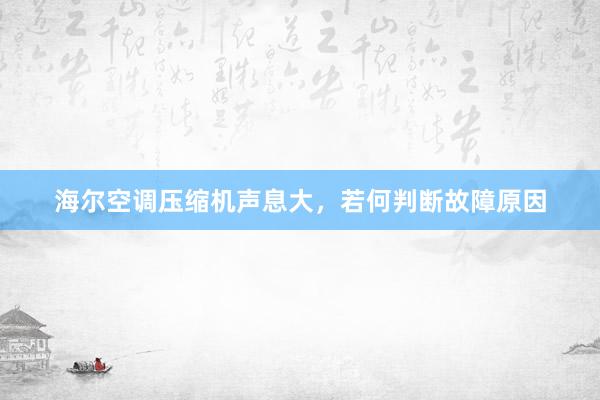 海尔空调压缩机声息大，若何判断故障原因