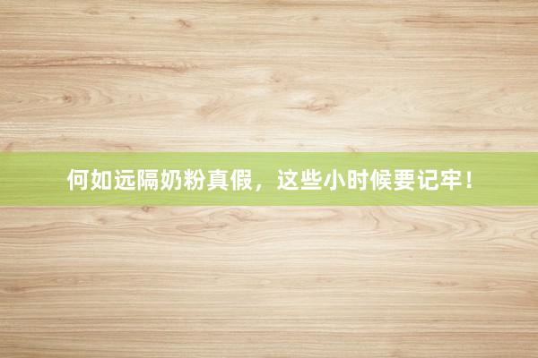 何如远隔奶粉真假，这些小时候要记牢！