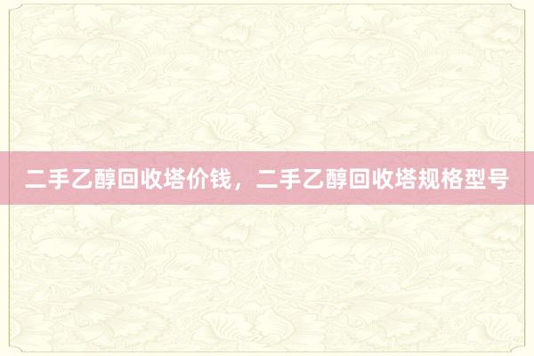二手乙醇回收塔价钱，二手乙醇回收塔规格型号
