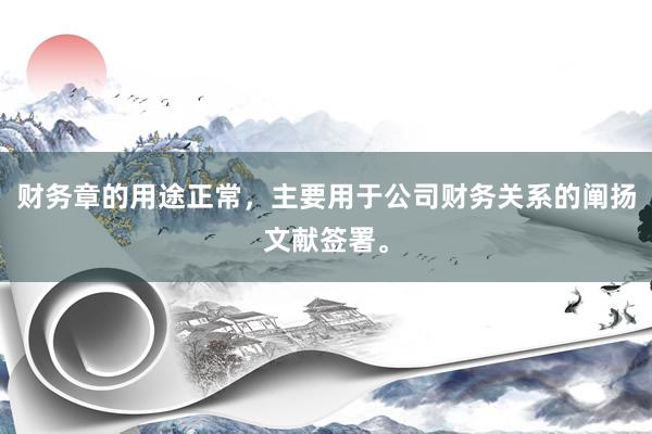 财务章的用途正常，主要用于公司财务关系的阐扬文献签署。