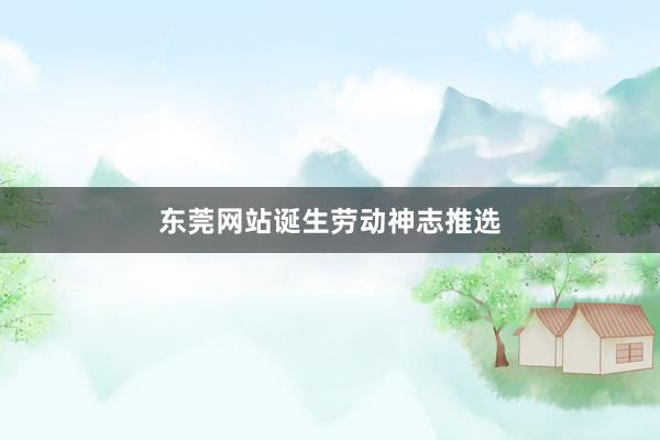 东莞网站诞生劳动神志推选