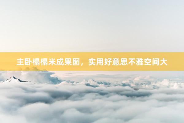主卧榻榻米成果图，实用好意思不雅空间大