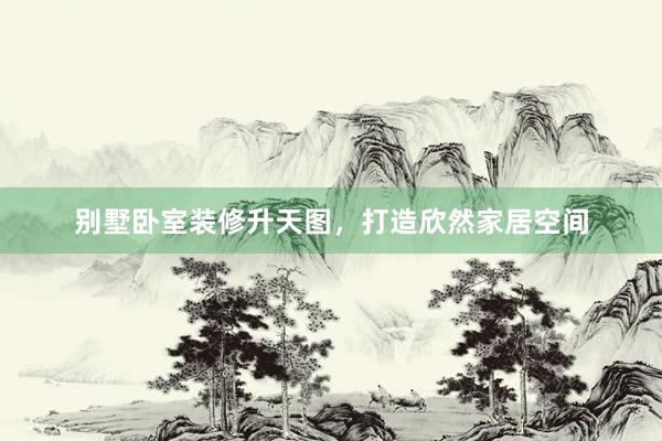 别墅卧室装修升天图，打造欣然家居空间