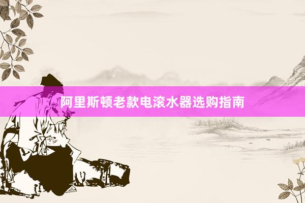 阿里斯顿老款电滚水器选购指南