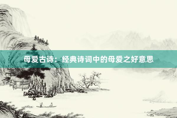 母爱古诗：经典诗词中的母爱之好意思
