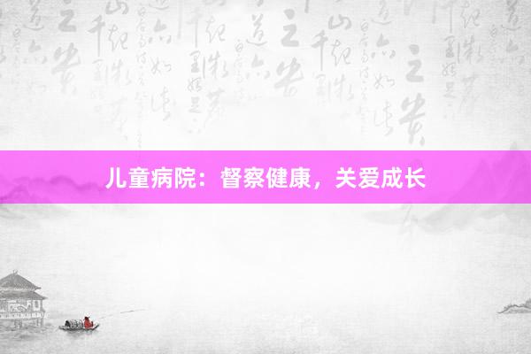 儿童病院：督察健康，关爱成长